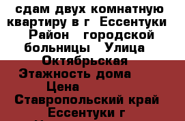 сдам двух комнатную квартиру в г. Ессентуки › Район ­ городской больницы › Улица ­ Октябрьская › Этажность дома ­ 5 › Цена ­ 10 000 - Ставропольский край, Ессентуки г. Недвижимость » Квартиры аренда   